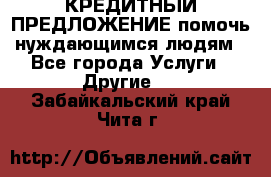 КРЕДИТНЫЙ ПРЕДЛОЖЕНИЕ помочь нуждающимся людям - Все города Услуги » Другие   . Забайкальский край,Чита г.